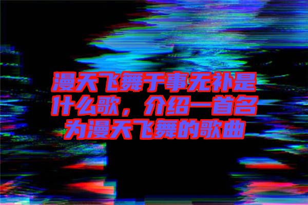 漫天飛舞于事無補(bǔ)是什么歌,介紹一首名為漫天飛舞的歌曲