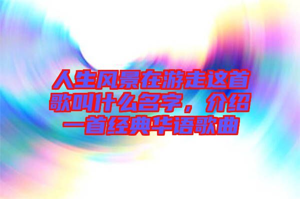 人生風(fēng)景在游走這首歌叫什么名字,介紹一首經(jīng)典華語歌曲