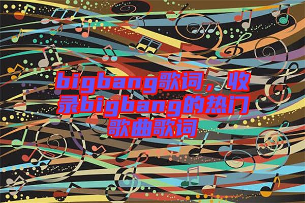 bigbang歌詞,收錄bigbang的熱門歌曲歌詞