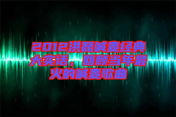 2012洪磊喊麥經(jīng)典大實(shí)話,回顧當(dāng)年最火的喊麥歌曲