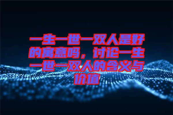 一生一世一雙人是好的寓意嗎,討論一生一世一雙人的含義與價(jià)值