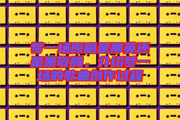 夢一場原唱是那英還是蕭敬騰,介紹夢一場的歌曲創作過程