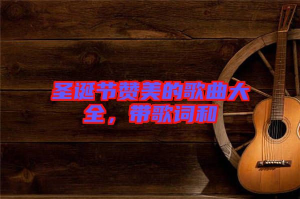 圣誕節(jié)贊美的歌曲大全,帶歌詞和