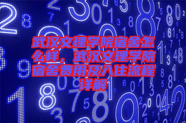 武漢文理學(xué)院宿舍怎么樣,武漢文理學(xué)院宿舍費(fèi)用及入住流程詳解