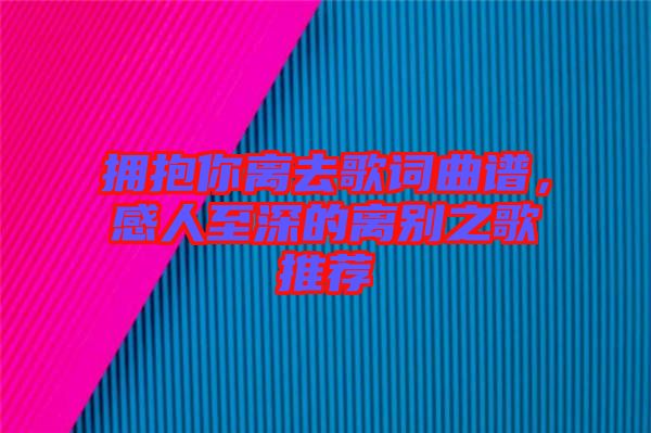 擁抱你離去歌詞曲譜,感人至深的離別之歌推薦