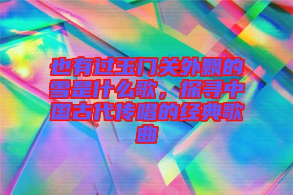 也有過玉門關(guān)外飄的雪是什么歌,探尋中國古代傳唱的經(jīng)典歌曲