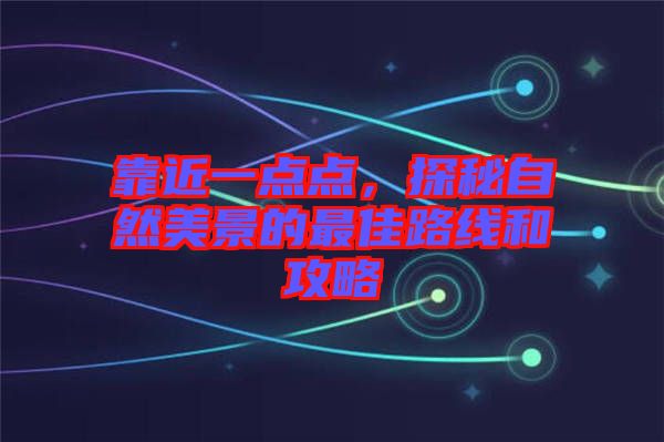 靠近一點點,探秘自然美景的最佳路線和攻略