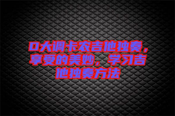 D大調卡農吉他獨奏,享受的美妙,學習吉他獨奏方法