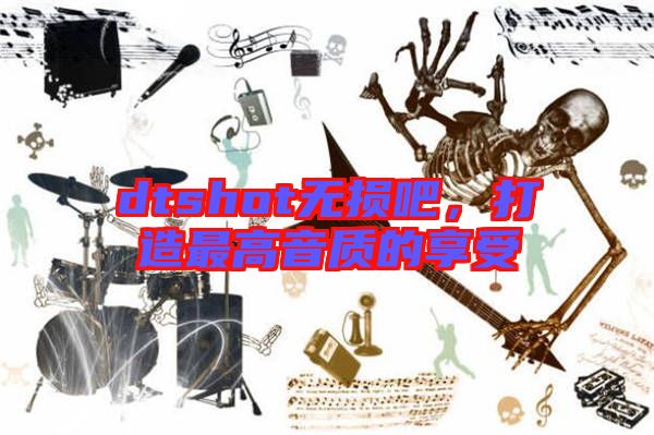 dtshot無損吧,打造最高音質的享受