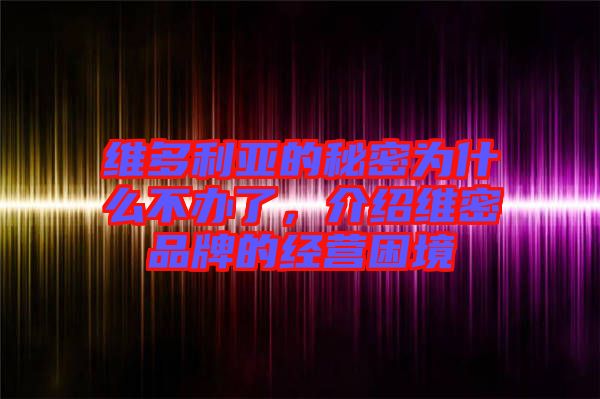 維多利亞的秘密為什么不辦了,介紹維密品牌的經營困境