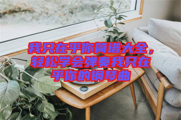 我只在乎你簡譜大全，輕松學(xué)會(huì)彈奏我只在乎你的鋼琴曲