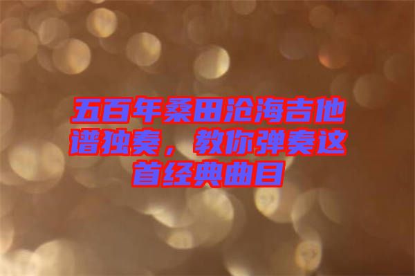 五百年桑田滄海吉他譜獨奏,教你彈奏這首經典曲目