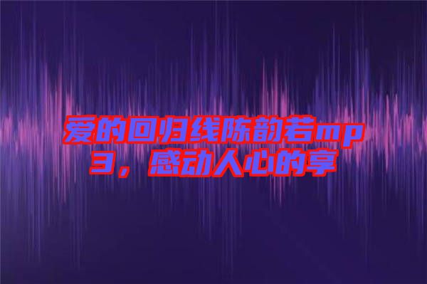 愛(ài)的回歸線陳韻若mp3,感動(dòng)人心的享