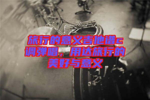 旅行的意義吉他譜c調(diào)彈唱,用達旅行的美好與意義