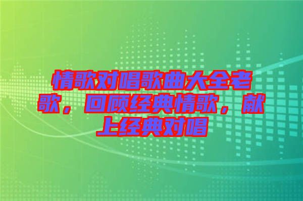 情歌對(duì)唱歌曲大全老歌，回顧經(jīng)典情歌，獻(xiàn)上經(jīng)典對(duì)唱