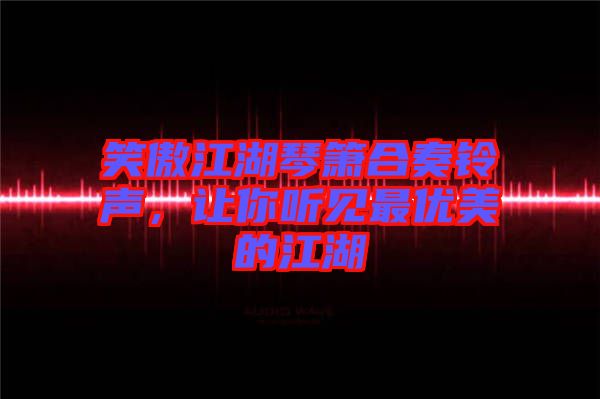 笑傲江湖琴簫合奏鈴聲,讓你聽見最優(yōu)美的江湖