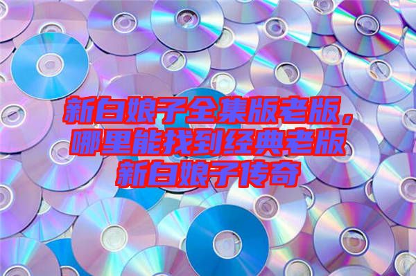 新白娘子全集版老版,哪里能找到經(jīng)典老版新白娘子傳奇