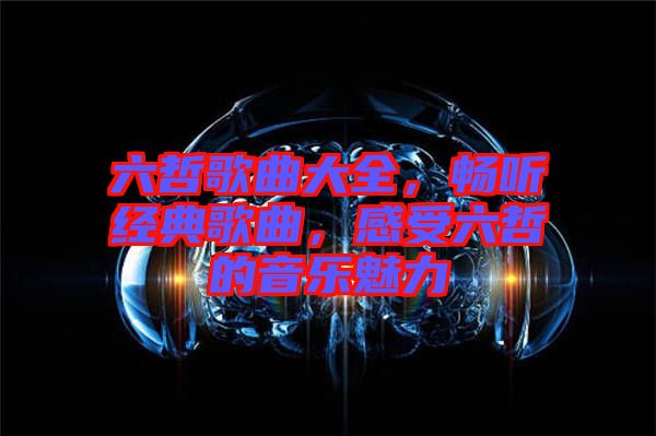 六哲歌曲大全，暢聽經典歌曲，感受六哲的音樂魅力