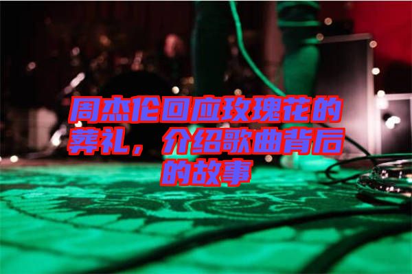 周杰倫回應(yīng)玫瑰花的葬禮,介紹歌曲背后的故事