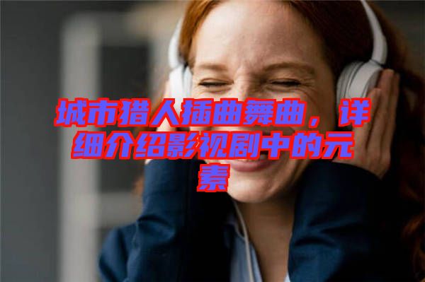 城市獵人插曲舞曲,詳細介紹影視劇中的元素