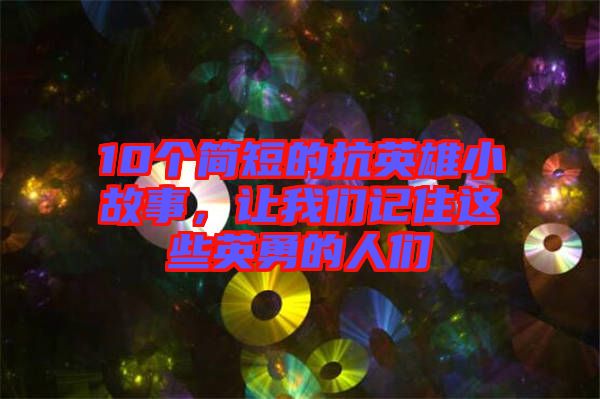 10個(gè)簡短的抗英雄小故事,讓我們記住這些英勇的人們