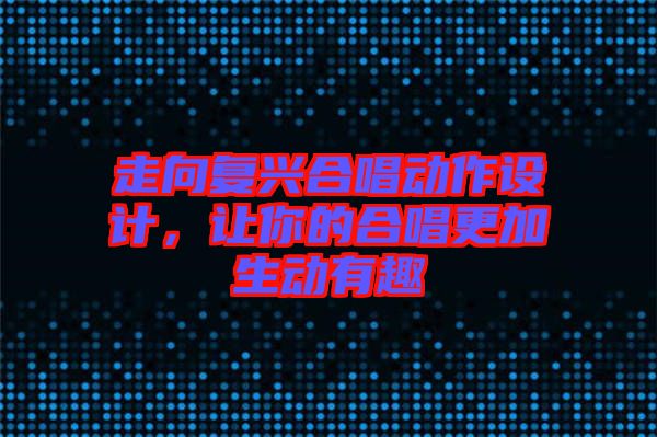 走向復(fù)興合唱?jiǎng)幼髟O(shè)計(jì),讓你的合唱更加生動(dòng)有趣