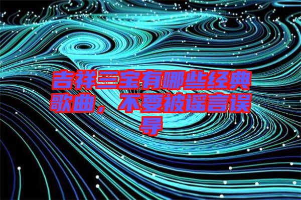 吉祥三寶有哪些經(jīng)典歌曲,不要被謠言誤導(dǎo)