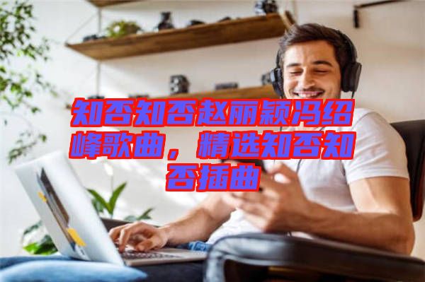 知否知否趙麗穎馮紹峰歌曲,精選知否知否插曲