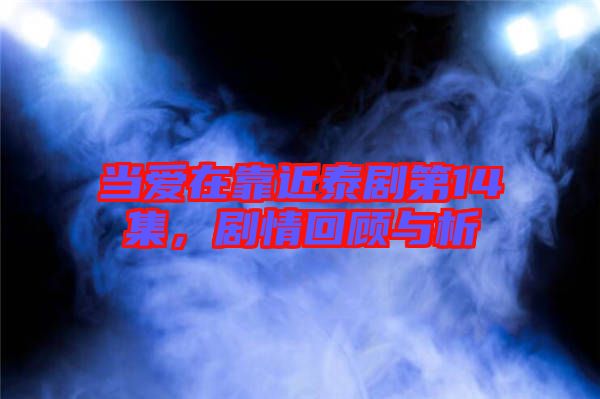 當愛在靠近泰劇第14集,劇情回顧與析