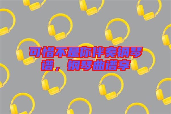 可惜不是你伴奏鋼琴譜,鋼琴曲譜享