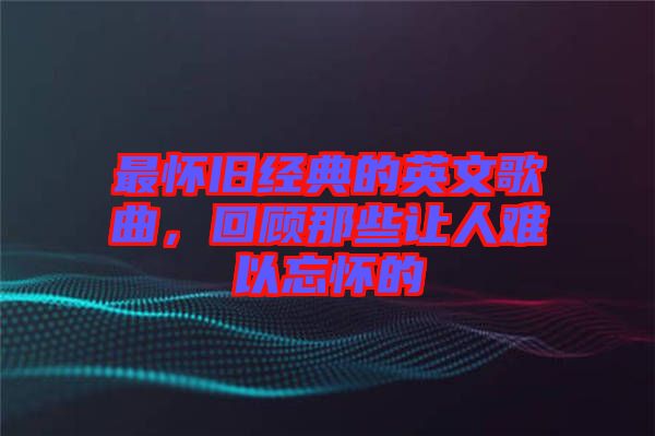 最懷舊經(jīng)典的英文歌曲,回顧那些讓人難以忘懷的