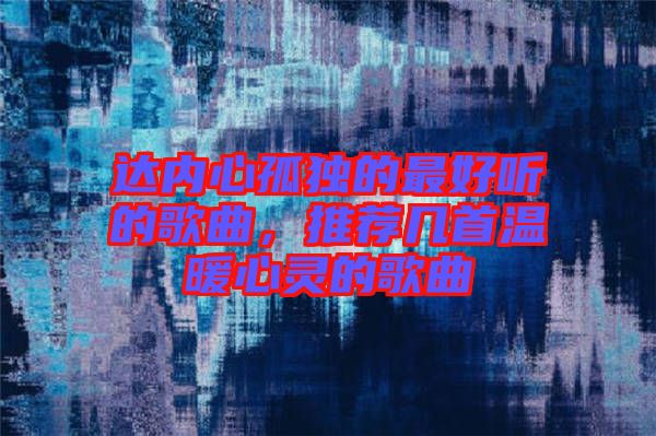 達內心孤獨的最好聽的歌曲,推薦幾首溫暖心靈的歌曲