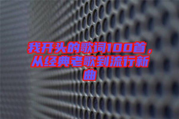 我開頭的歌詞100首,從經(jīng)典老歌到流行新曲