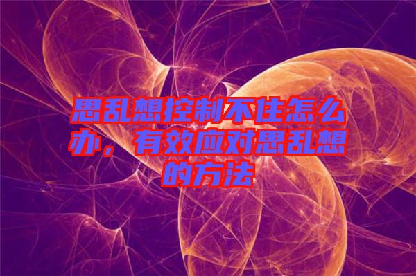思亂想控制不住怎么辦，有效應對思亂想的方法