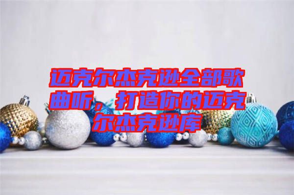 邁克爾杰克遜全部歌曲聽(tīng),打造你的邁克爾杰克遜庫(kù)