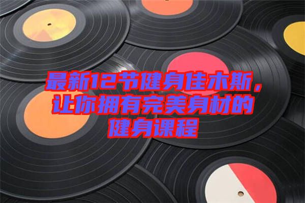最新12節健身佳木斯,讓你擁有完美身材的健身課程
