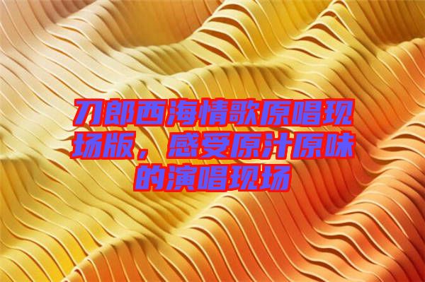 刀郎西海情歌原唱現(xiàn)場版,感受原汁原味的演唱現(xiàn)場