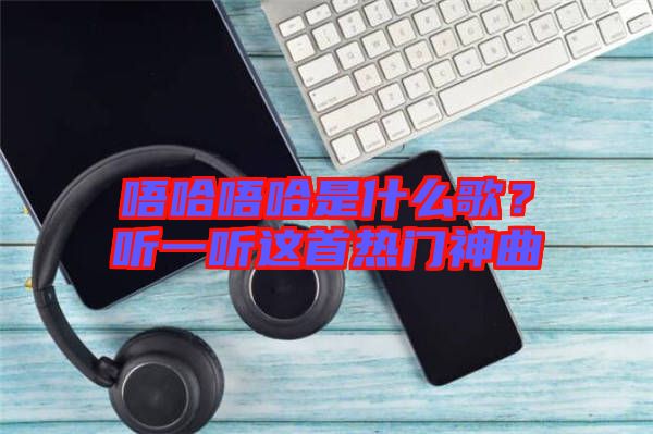 唔哈唔哈是什么歌?聽一聽這首熱門神曲