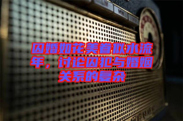 囚婚如花美眷似水流年,討論囚犯與婚姻關系的復雜