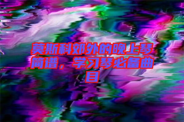 莫斯科郊外的晚上琴簡譜,學習琴必備曲目