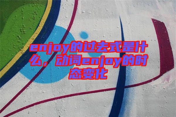 enjoy的過去式是什么,動(dòng)詞enjoy的時(shí)態(tài)變化