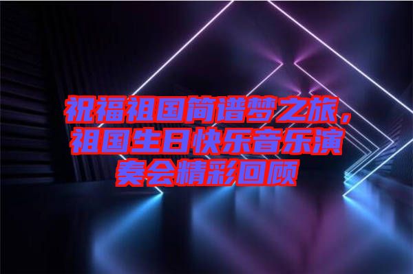 祝福祖國簡譜夢之旅,祖國生日快樂音樂演奏會精彩回顧