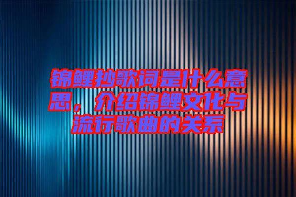 錦鯉抄歌詞是什么意思,介紹錦鯉文化與流行歌曲的關系
