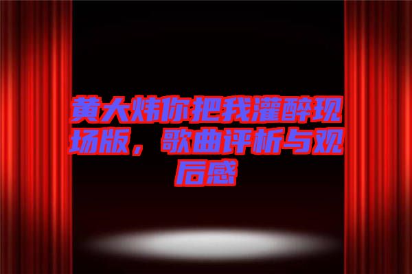 黃大煒你把我灌醉現(xiàn)場版,歌曲評析與觀后感