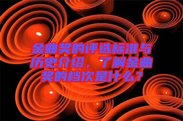 金曲獎的評選標準與歷史介紹,了解金曲獎的檔次是什么?