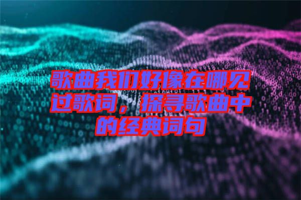 歌曲我們好像在哪見(jiàn)過(guò)歌詞,探尋歌曲中的經(jīng)典詞句