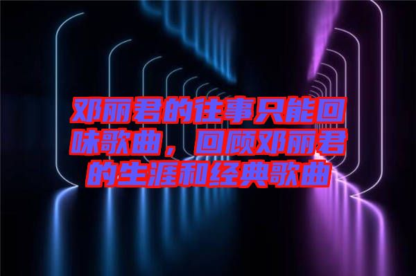 鄧麗君的往事只能回味歌曲,回顧?quán)圎惥纳暮徒?jīng)典歌曲