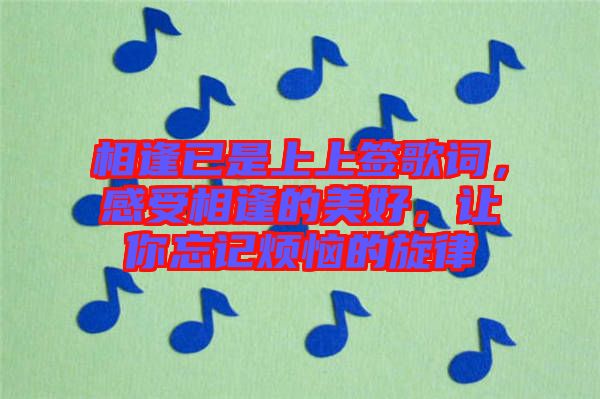 相逢已是上上簽歌詞,感受相逢的美好,讓你忘記煩惱的旋律