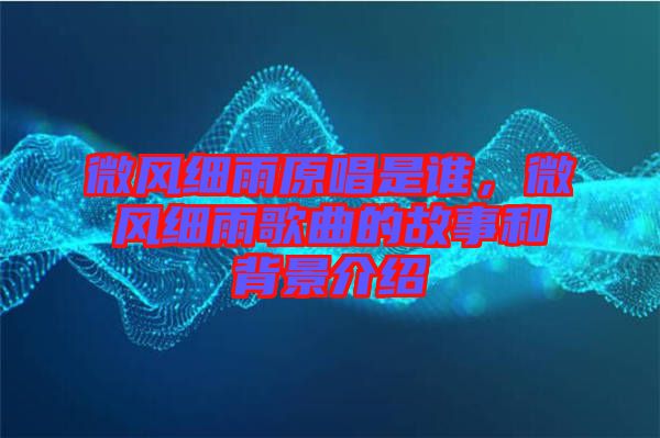 微風細雨原唱是誰,微風細雨歌曲的故事和背景介紹