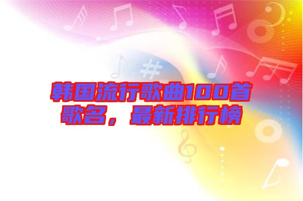韓國(guó)流行歌曲100首歌名,最新排行榜